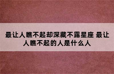 最让人瞧不起却深藏不露星座 最让人瞧不起的人是什么人